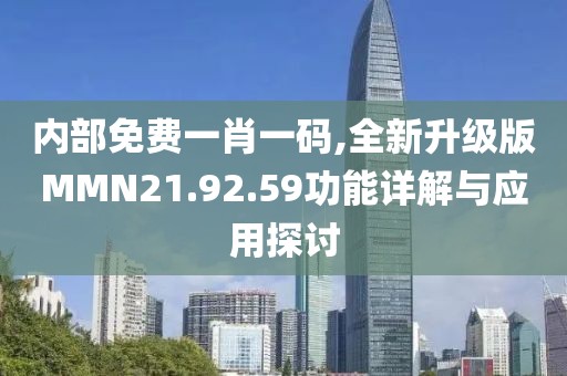 内部免费一肖一码,全新升级版MMN21.92.59功能详解与应用探讨