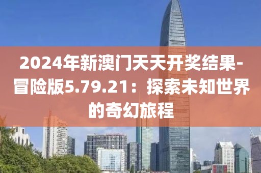2024年新澳门天天开奖结果-冒险版5.79.21：探索未知世界的奇幻旅程