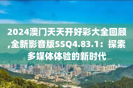 2024澳门天天开好彩大全回顾,全新影音版SSQ4.83.1：探索多媒体体验的新时代