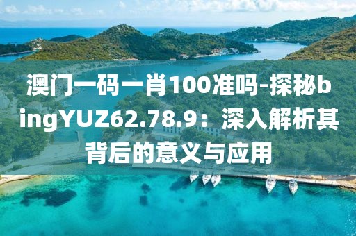 澳门一码一肖100准吗-探秘bingYUZ62.78.9：深入解析其背后的意义与应用