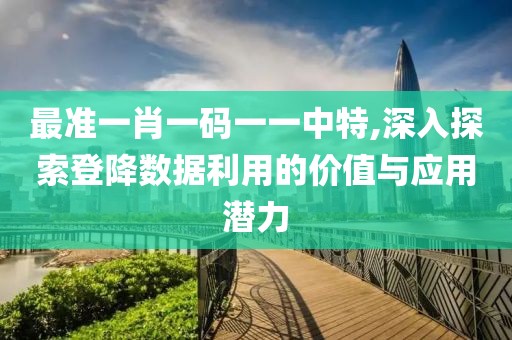 最准一肖一码一一中特,深入探索登降数据利用的价值与应用潜力