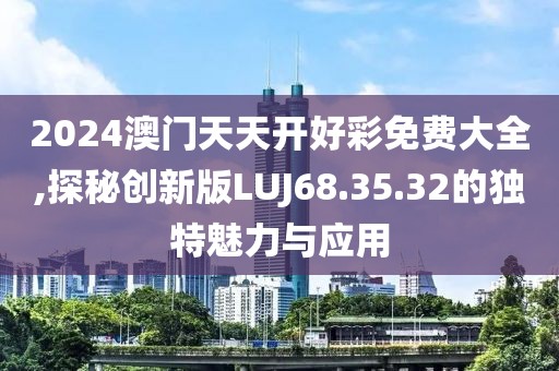 2024澳门天天开好彩免费大全,探秘创新版LUJ68.35.32的独特魅力与应用