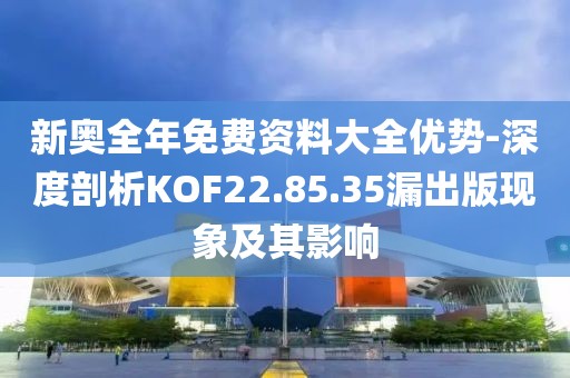 新奥全年免费资料大全优势-深度剖析KOF22.85.35漏出版现象及其影响