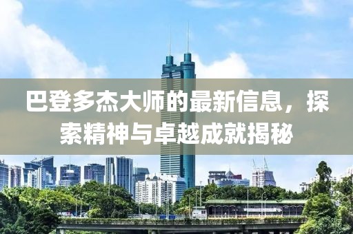 巴登多杰大师的最新信息，探索精神与卓越成就揭秘