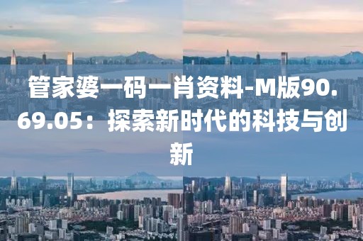 管家婆一码一肖资料-M版90.69.05：探索新时代的科技与创新