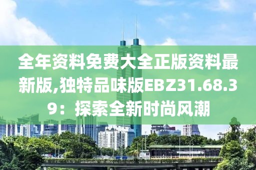 全年资料免费大全正版资料最新版,独特品味版EBZ31.68.39：探索全新时尚风潮
