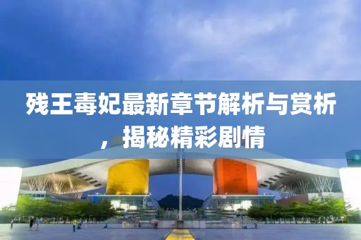 残王毒妃最新章节解析与赏析，揭秘精彩剧情
