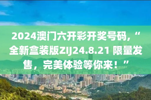 2024澳门六开彩开奖号码,“全新盒装版ZIJ24.8.21 限量发售，完美体验等你来！”