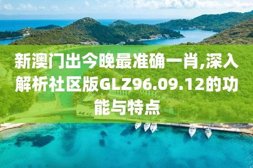 新澳门出今晚最准确一肖,深入解析社区版GLZ96.09.12的功能与特点