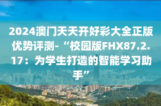 2024澳门天天开好彩大全正版优势评测-“校园版FHX87.2.17：为学生打造的智能学习助手”