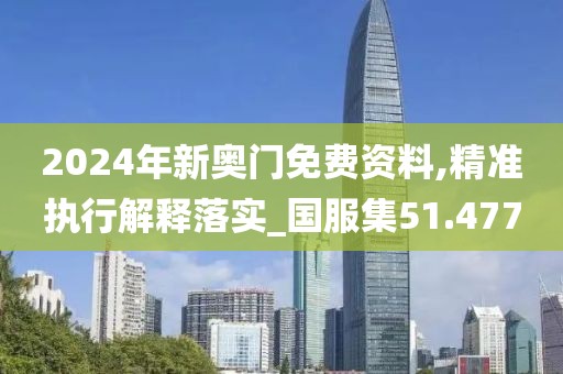 2024年新奥门免费资料,精准执行解释落实_国服集51.477