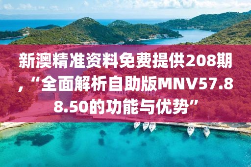 新澳精准资料免费提供208期,“全面解析自助版MNV57.88.50的功能与优势”