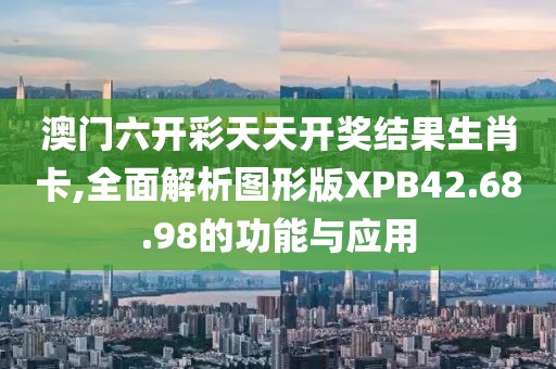 澳门六开彩天天开奖结果生肖卡,全面解析图形版XPB42.68.98的功能与应用