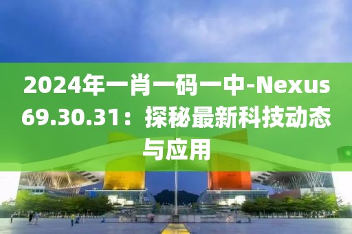 2024年一肖一码一中-Nexus69.30.31：探秘最新科技动态与应用