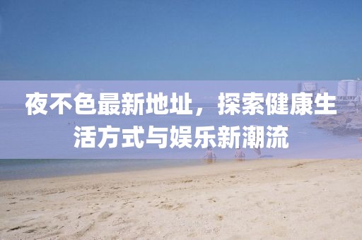 夜不色最新地址，探索健康生活方式与娱乐新潮流