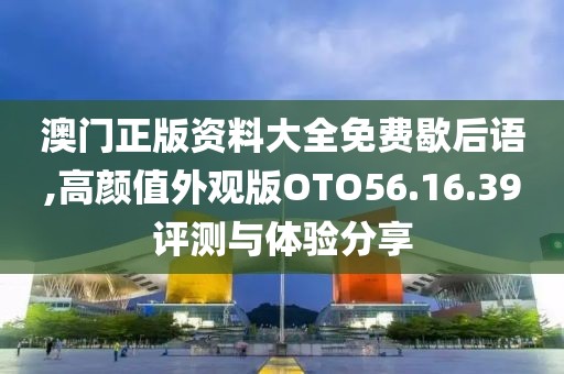 澳门正版资料大全免费歇后语,高颜值外观版OTO56.16.39评测与体验分享