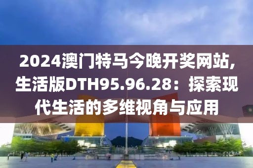 2024澳门特马今晚开奖网站,生活版DTH95.96.28：探索现代生活的多维视角与应用