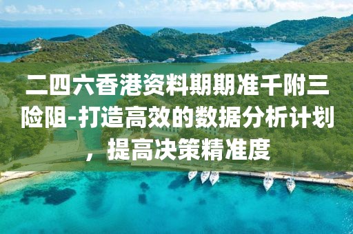 二四六香港资料期期准千附三险阻-打造高效的数据分析计划，提高决策精准度
