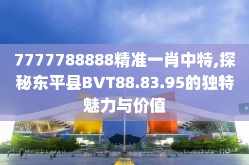 7777788888精准一肖中特,探秘东平县BVT88.83.95的独特魅力与价值