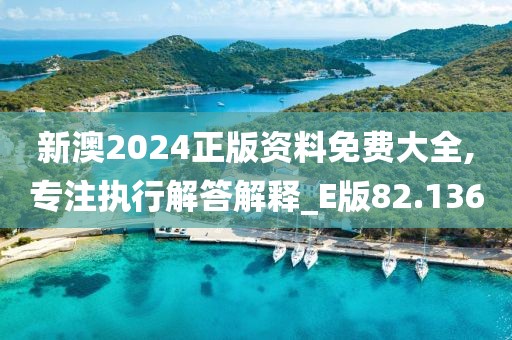 新澳2024正版资料免费大全,专注执行解答解释_E版82.136