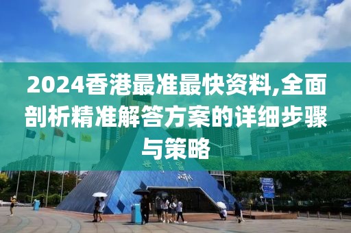 2024香港最准最快资料,全面剖析精准解答方案的详细步骤与策略