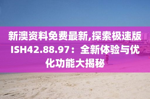 新澳资料免费最新,探索极速版ISH42.88.97：全新体验与优化功能大揭秘