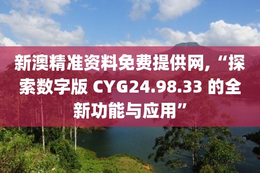 新澳精准资料免费提供网,“探索数字版 CYG24.98.33 的全新功能与应用”