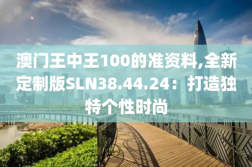 澳门王中王100的准资料,全新定制版SLN38.44.24：打造独特个性时尚