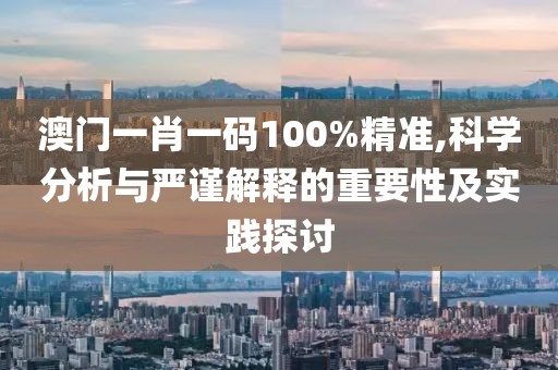 澳门一肖一码100%精准,科学分析与严谨解释的重要性及实践探讨