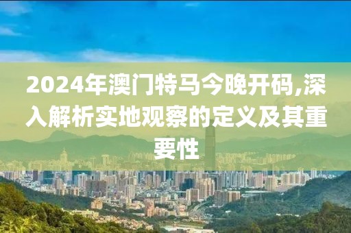2024年澳门特马今晚开码,深入解析实地观察的定义及其重要性