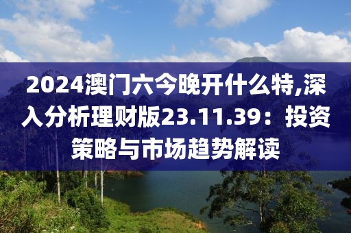 2024澳门六今晚开什么特,深入分析理财版23.11.39：投资策略与市场趋势解读
