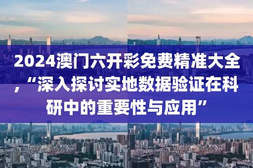 2024澳门六开彩免费精准大全,“深入探讨实地数据验证在科研中的重要性与应用”
