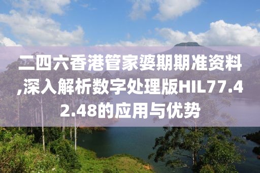 二四六香港管家婆期期准资料,深入解析数字处理版HIL77.42.48的应用与优势