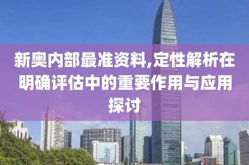 新奥内部最准资料,定性解析在明确评估中的重要作用与应用探讨