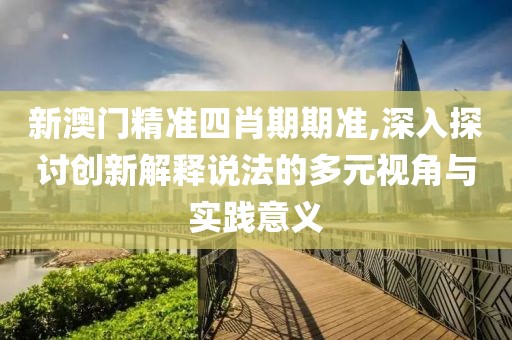 新澳门精准四肖期期准,深入探讨创新解释说法的多元视角与实践意义