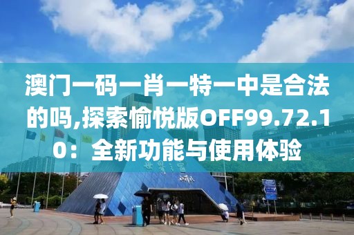 澳门一码一肖一特一中是合法的吗,探索愉悦版OFF99.72.10：全新功能与使用体验