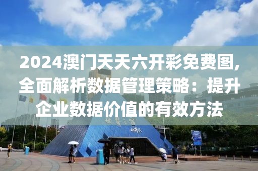 2024澳门天天六开彩免费图,全面解析数据管理策略：提升企业数据价值的有效方法