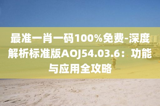 最准一肖一码100%免费-深度解析标准版AOJ54.03.6：功能与应用全攻略
