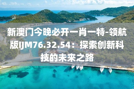 新澳门今晚必开一肖一特-领航版IJM76.32.54：探索创新科技的未来之路