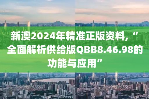 新澳2024年精准正版资料,“全面解析供给版QBB8.46.98的功能与应用”