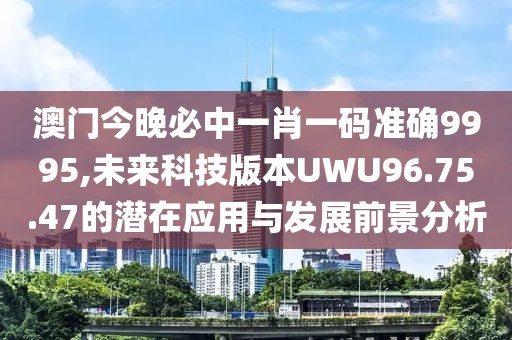 澳门今晚必中一肖一码准确9995,未来科技版本UWU96.75.47的潜在应用与发展前景分析