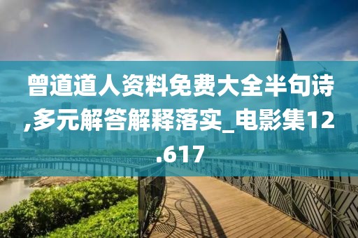 曾道道人资料免费大全半句诗,多元解答解释落实_电影集12.617