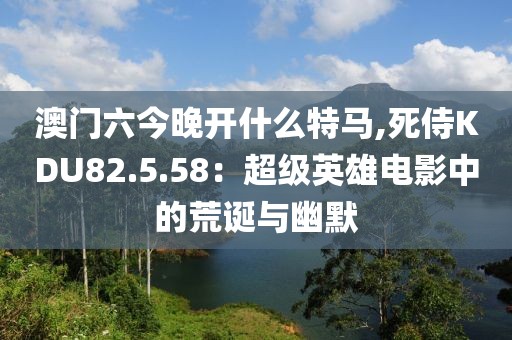 澳门六今晚开什么特马,死侍KDU82.5.58：超级英雄电影中的荒诞与幽默