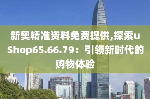 新奥精准资料免费提供,探索uShop65.66.79：引领新时代的购物体验