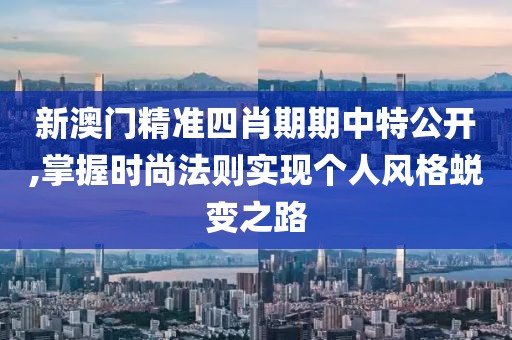 新澳门精准四肖期期中特公开,掌握时尚法则实现个人风格蜕变之路