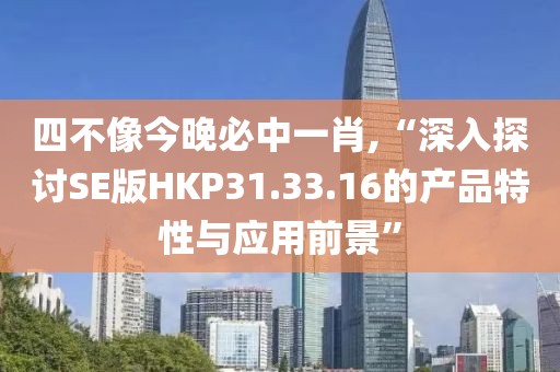 四不像今晚必中一肖,“深入探讨SE版HKP31.33.16的产品特性与应用前景”
