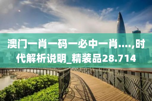 澳门一肖一码一必中一肖....,时代解析说明_精装品28.714