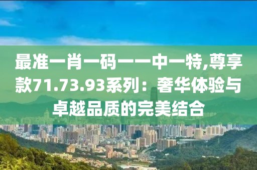 最准一肖一码一一中一特,尊享款71.73.93系列：奢华体验与卓越品质的完美结合