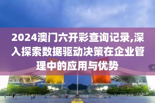 2024澳门六开彩查询记录,深入探索数据驱动决策在企业管理中的应用与优势