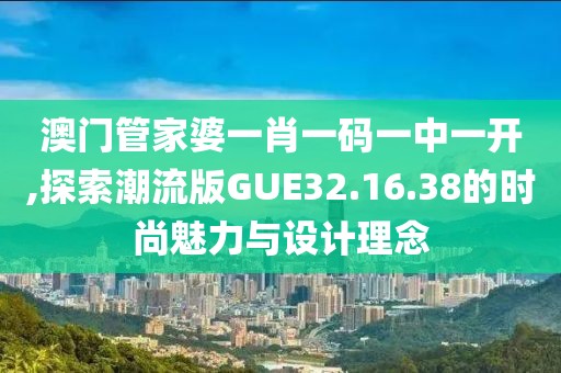 澳门管家婆一肖一码一中一开,探索潮流版GUE32.16.38的时尚魅力与设计理念